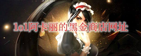 《LOL》2025年5月阿卡丽的黑金商店网址